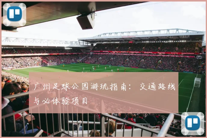 广州足球公园游玩指南：交通路线与必体验项目
