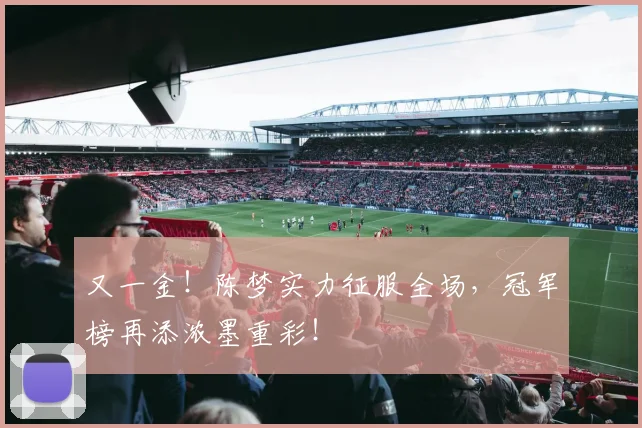 又一金！陈梦实力征服全场，冠军榜再添浓墨重彩！