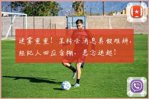 迷雾重重！某转会消息真假难辨，经纪人回应含糊，悬念迭起！