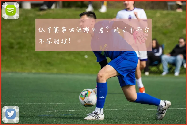 体育赛事回放哪里看？这五个平台不容错过！