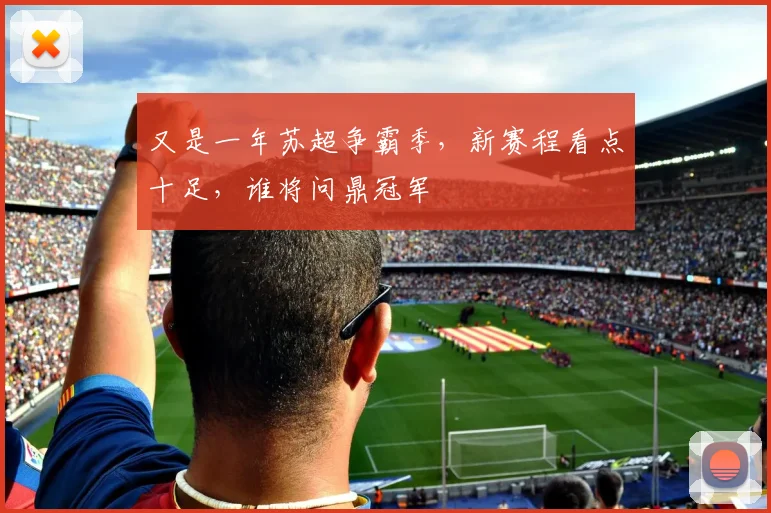 又是一年苏超争霸季，新赛程看点十足，谁将问鼎冠军