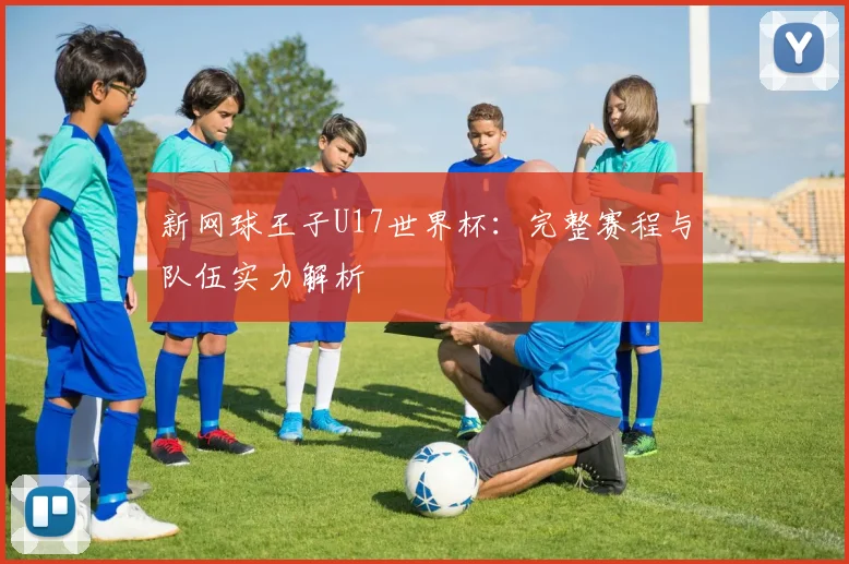 新网球王子U17世界杯：完整赛程与队伍实力解析