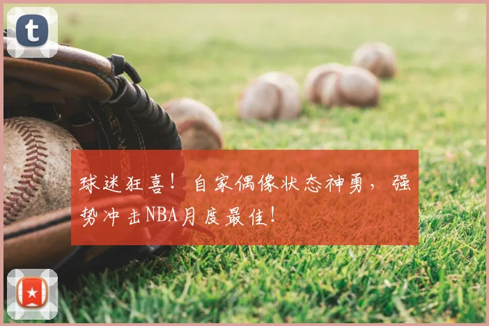 球迷狂喜！自家偶像状态神勇，强势冲击NBA月度最佳！