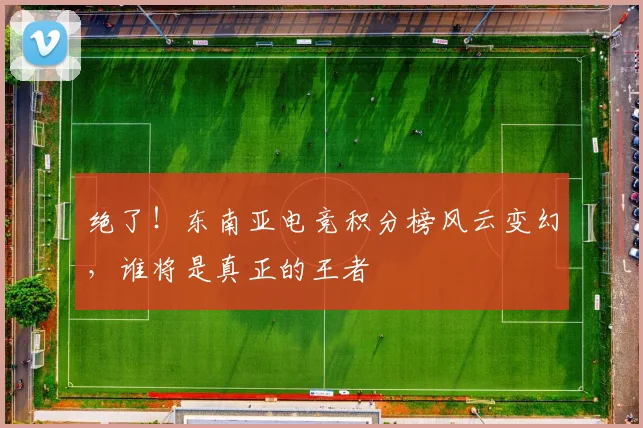 绝了！东南亚电竞积分榜风云变幻，谁将是真正的王者