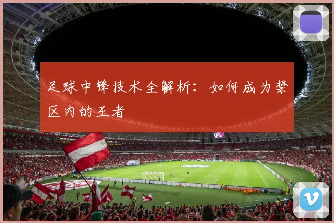 足球中锋技术全解析：如何成为禁区内的王者