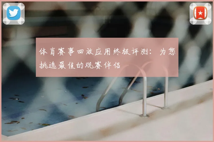 体育赛事回放应用终极评测：为您挑选最佳的观赛伴侣