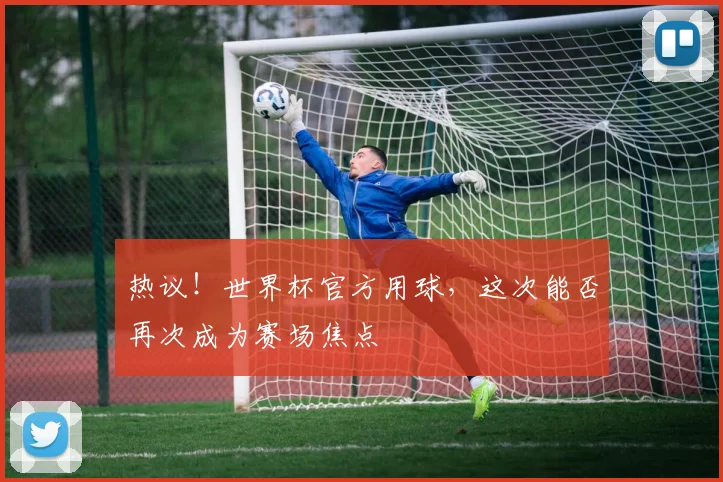 热议！世界杯官方用球，这次能否再次成为赛场焦点