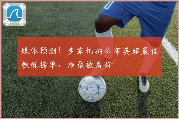 媒体预测！多家机构公布英超最佳教练榜单，谁最被看好