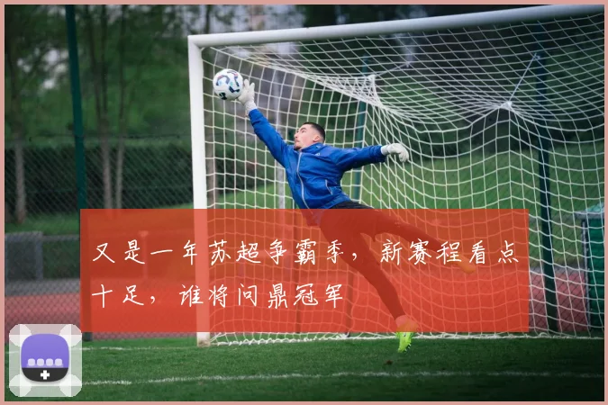 又是一年苏超争霸季，新赛程看点十足，谁将问鼎冠军