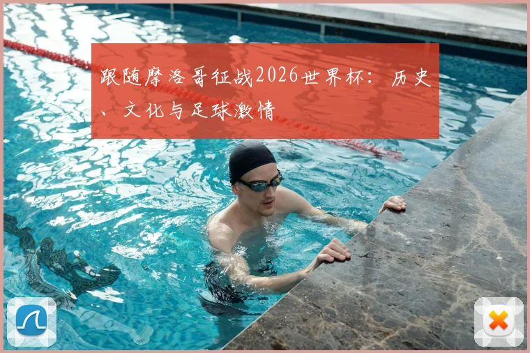 跟随摩洛哥征战2026世界杯：历史、文化与足球激情