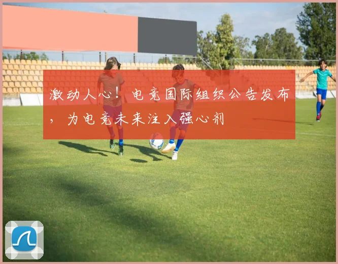 激动人心！电竞国际组织公告发布，为电竞未来注入强心剂