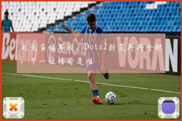 电竞黄埔军校，Dota2新星冉冉升起，下一位传奇是谁