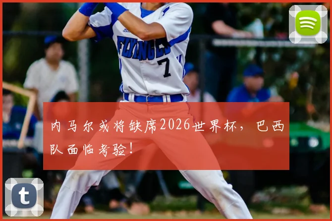内马尔或将缺席2026世界杯，巴西队面临考验！