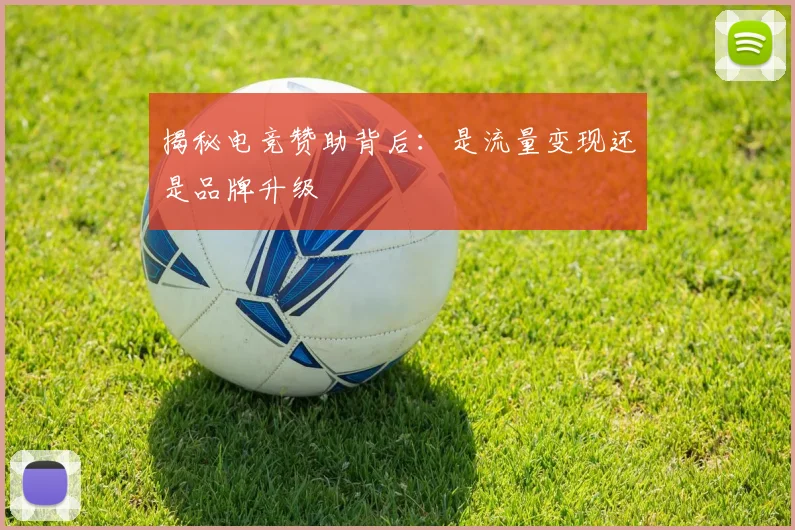 揭秘电竞赞助背后：是流量变现还是品牌升级
