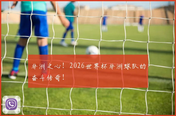 非洲之心！2026世界杯非洲球队的奋斗传奇！