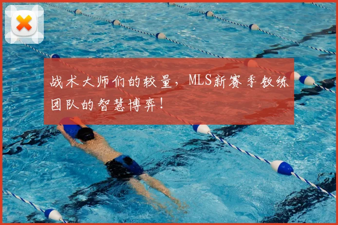 战术大师们的较量，MLS新赛季教练团队的智慧博弈！