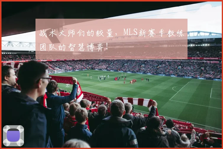 战术大师们的较量,MLS新赛季教练团队的智慧博弈!
