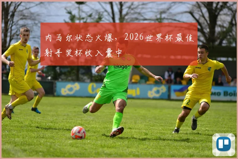 内马尔状态火爆，2026世界杯最佳射手奖杯收入囊中