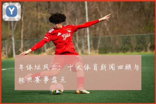 年体坛风云：十大体育新闻回顾与经典赛事盘点