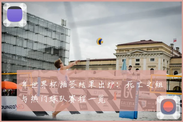 年世界杯抽签结果出炉：死亡之组与热门球队赛程一览