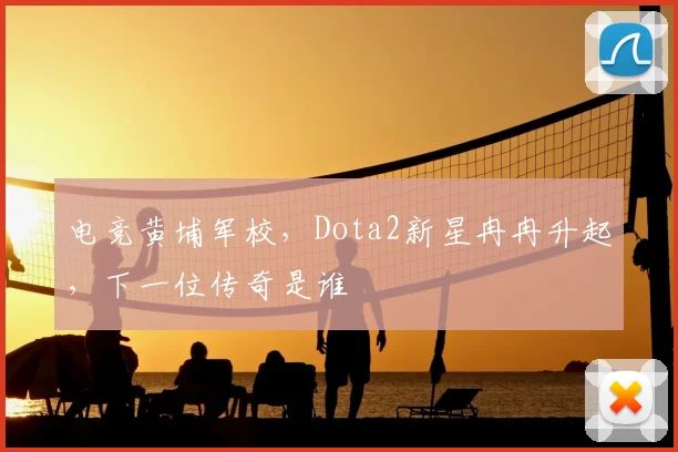 电竞黄埔军校，Dota2新星冉冉升起，下一位传奇是谁