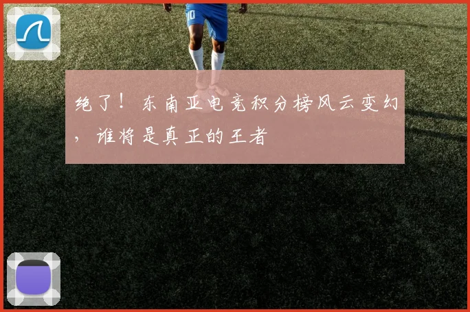 绝了！东南亚电竞积分榜风云变幻，谁将是真正的王者