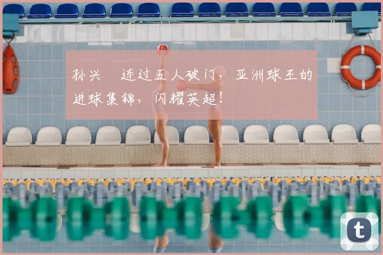 孙兴慜连过五人破门,亚洲球王的进球集锦,闪耀英超!