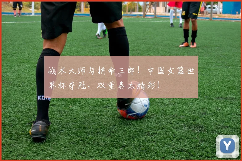 战术大师与拼命三郎！中国女篮世界杯夺冠，双重奏太精彩！