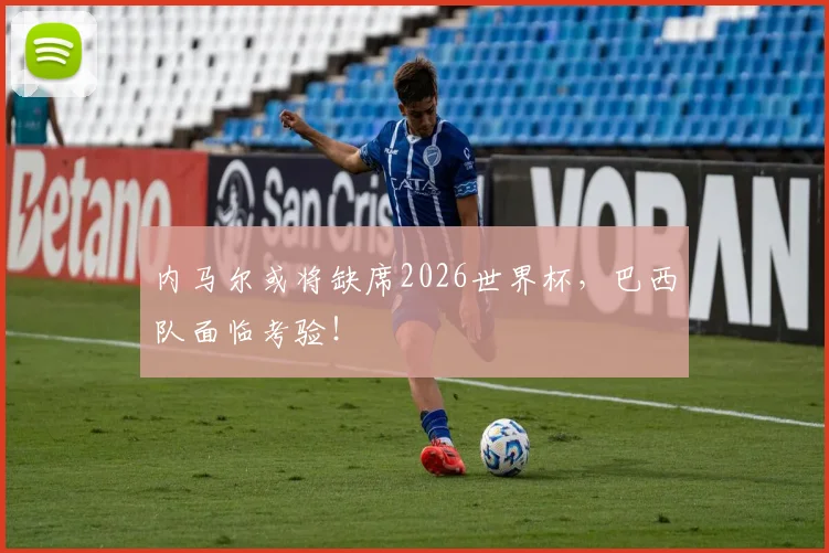 内马尔或将缺席2026世界杯,巴西队面临考验!