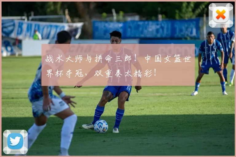 战术大师与拼命三郎！中国女篮世界杯夺冠，双重奏太精彩！