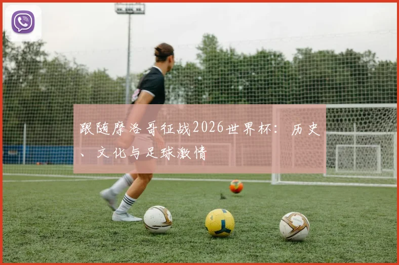 跟随摩洛哥征战2026世界杯：历史、文化与足球激情