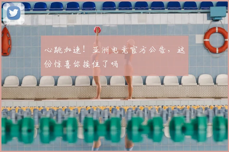 心跳加速！亚洲电竞官方公告，这份惊喜你接住了吗