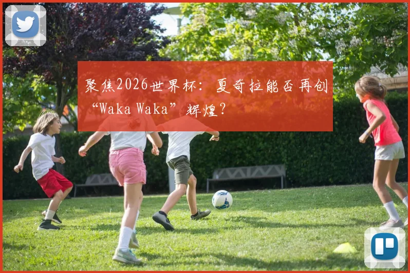 聚焦2026世界杯：夏奇拉能否再创“Waka Waka”辉煌？