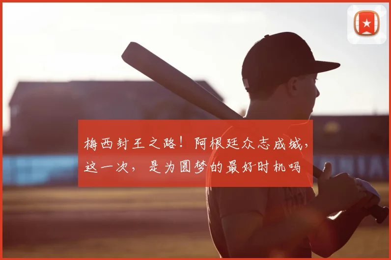 梅西封王之路！阿根廷众志成城，这一次，是为圆梦的最好时机吗