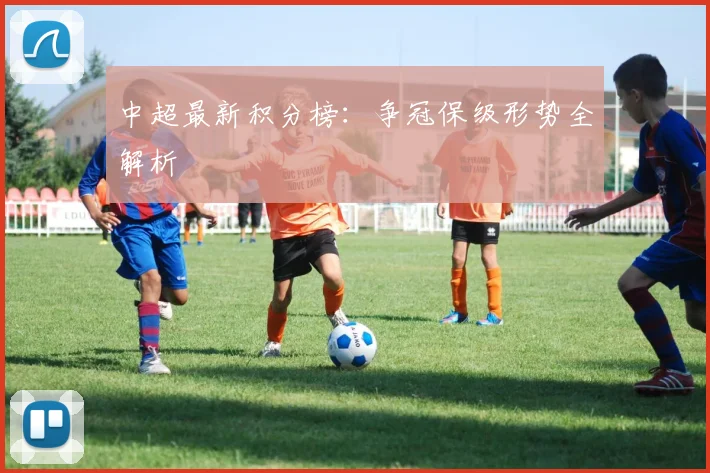 中超最新积分榜：争冠保级形势全解析