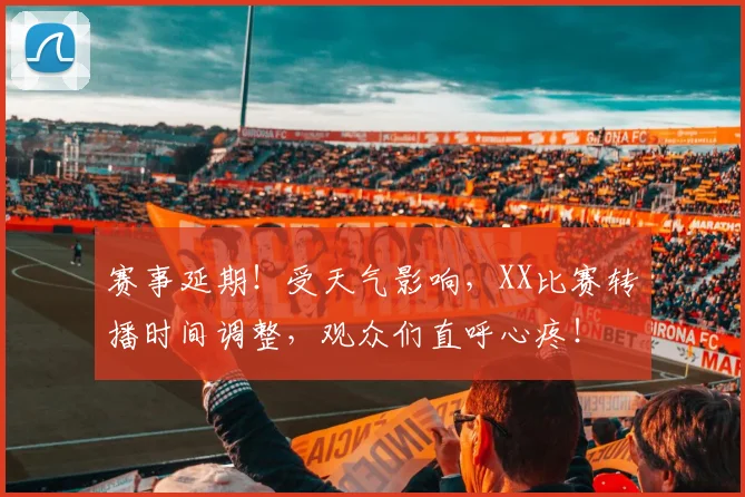 赛事延期！受天气影响，XX比赛转播时间调整，观众们直呼心疼！