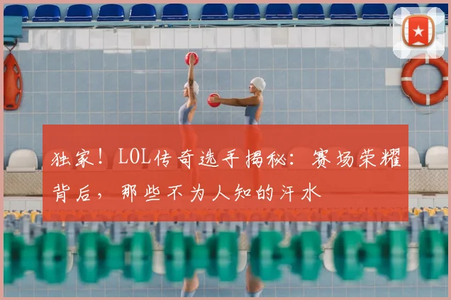 独家！LOL传奇选手揭秘：赛场荣耀背后，那些不为人知的汗水
