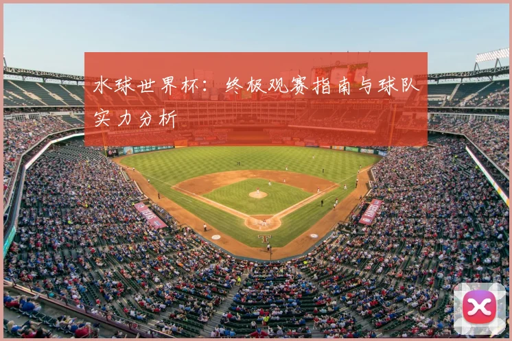 水球世界杯：终极观赛指南与球队实力分析
