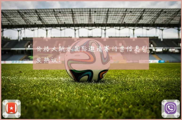 价格大跳水国际邀请赛门票信息引发热议！