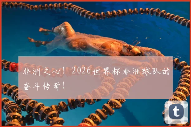 非洲之心！2026世界杯非洲球队的奋斗传奇！