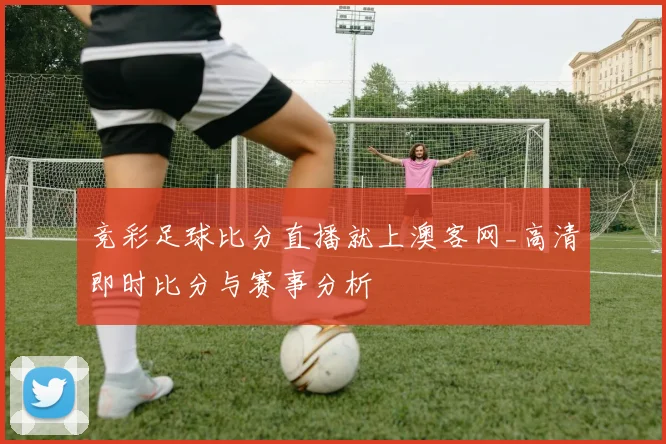 竞彩足球比分直播就上澳客网_高清即时比分与赛事分析