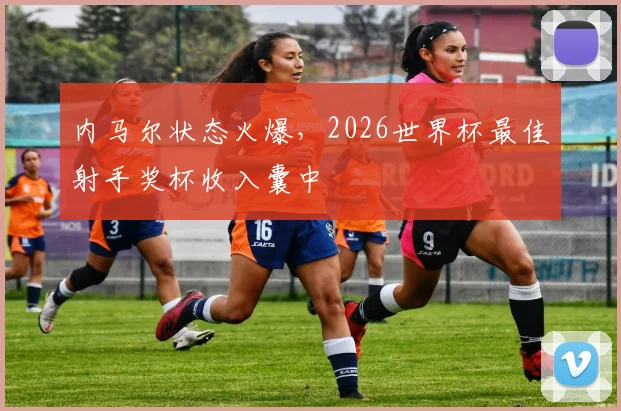 内马尔状态火爆，2026世界杯最佳射手奖杯收入囊中
